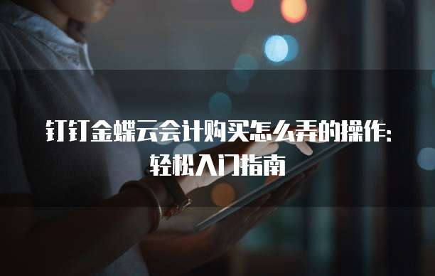 钉钉金蝶云会计购买怎么弄的操作:轻松入门指南