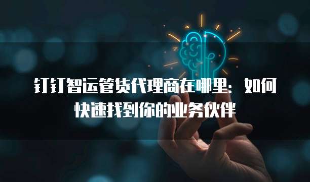 钉钉智运管货代理商在哪里:如何快速找到你的业务伙伴