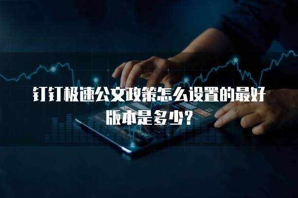 钉钉极速公文政策怎么设置的最好版本是多少？