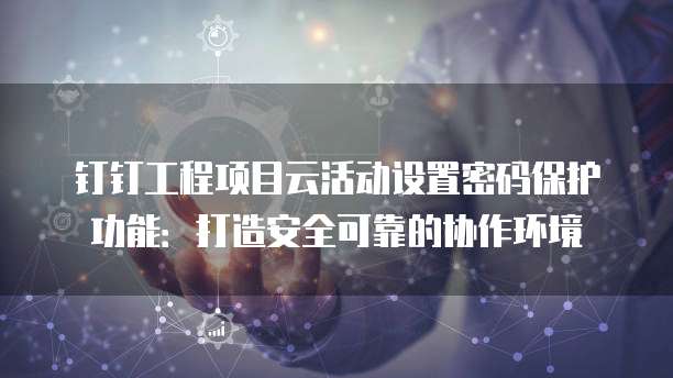 钉钉工程项目云活动设置密码保护功能:打造安全可靠的协作环境