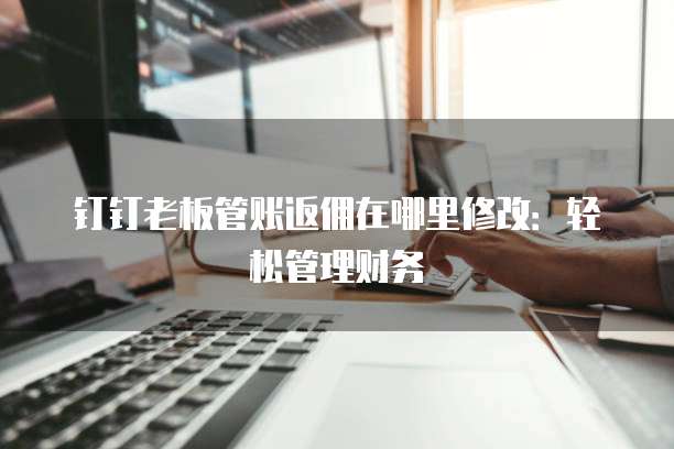 钉钉老板管账返佣在哪里修改:轻松管理财务