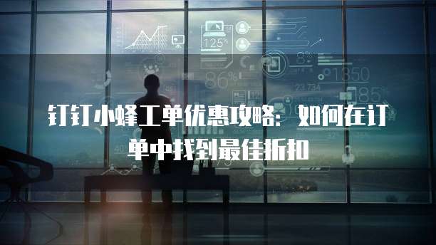 钉钉小蜂工单优惠攻略:如何在订单中找到最佳折扣