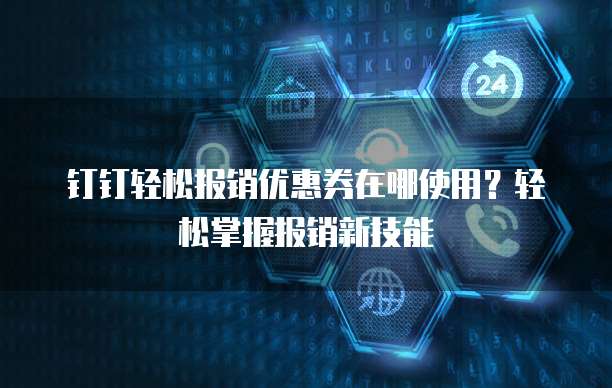 钉钉轻松报销优惠券在哪使用?轻松掌握报销新技能