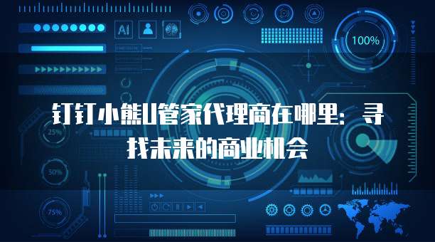 钉钉小熊U管家代理商在哪里:寻找未来的商业机会