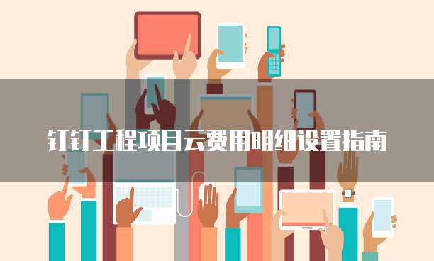 钉钉工程项目云费用明细设置指南