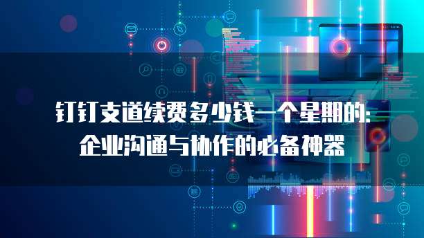 钉钉支道续费多少钱一个星期的：企业沟通与协作的必备神器