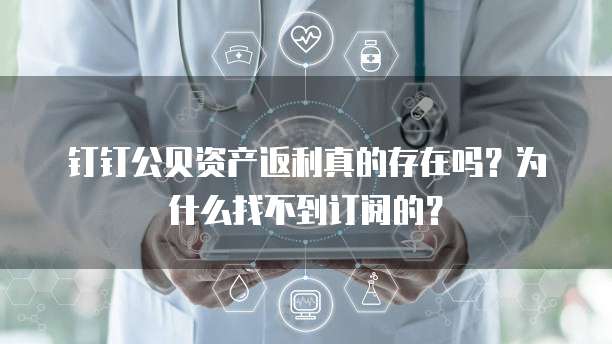 钉钉公贝资产返利真的存在吗?为什么找不到订阅的?