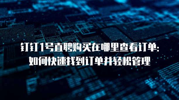 钉钉1号直聘购买在哪里查看订单:如何快速找到订单并轻松管理
