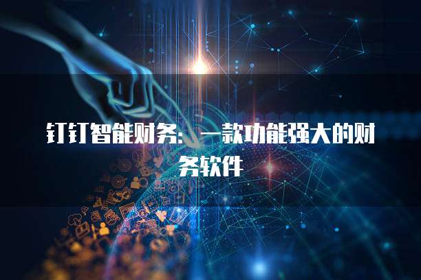 钉钉智能财务:一款功能强大的财务软件