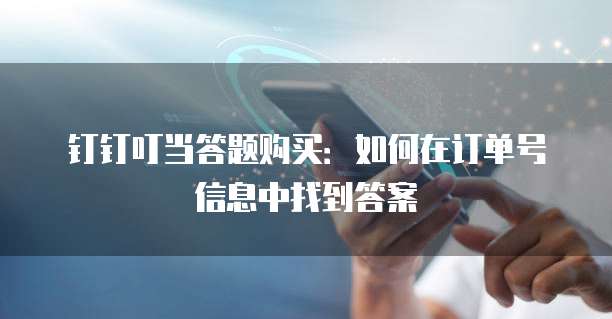 钉钉叮当答题购买:如何在订单号信息中找到答案