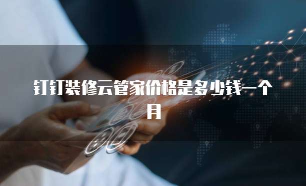 钉钉装修云管家价格是多少钱一个月