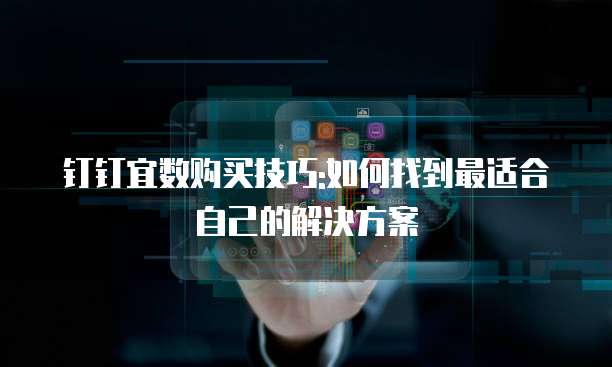 钉钉宜数购买技巧:如何找到最适合自己的解决方案