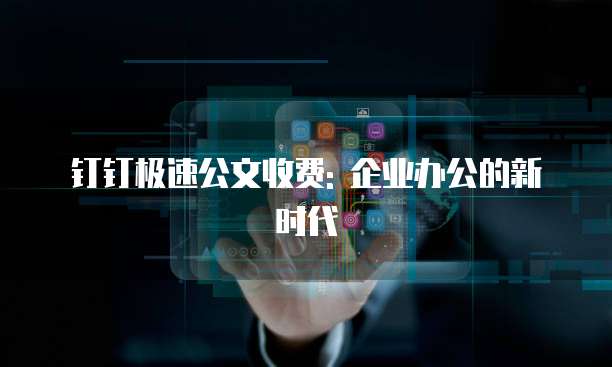 钉钉极速公文收费: 企业办公的新时代