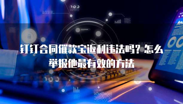 钉钉合同催款宝返利违法吗？怎么举报他最有效的方法