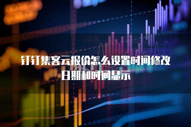 钉钉集客云报价怎么设置时间修改日期和时间显示