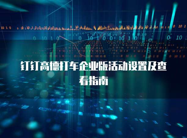 钉钉高德打车企业版活动设置及查看指南
