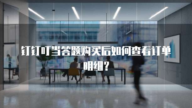钉钉叮当答题购买后如何查看订单明细?