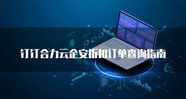 钉钉合力云企安折扣订单查询指南