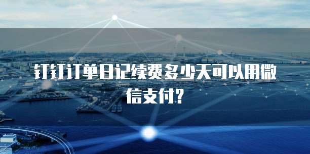 钉钉订单日记续费多少天可以用微信支付?