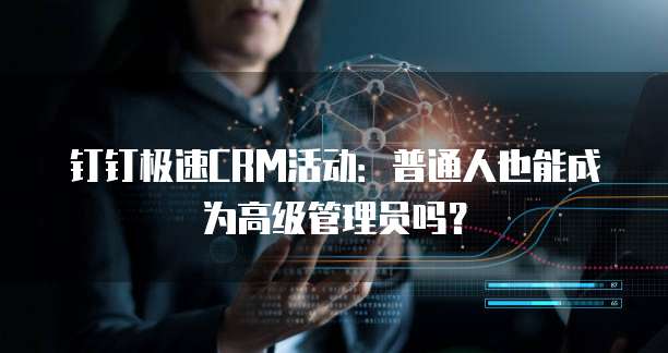 钉钉极速CRM活动:普通人也能成为高级管理员吗?