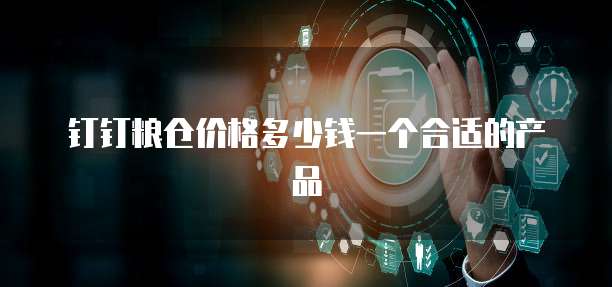 钉钉粮仓价格多少钱一个合适的产品