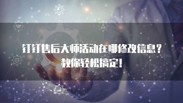钉钉售后大师活动在哪修改信息?教你轻松搞定!