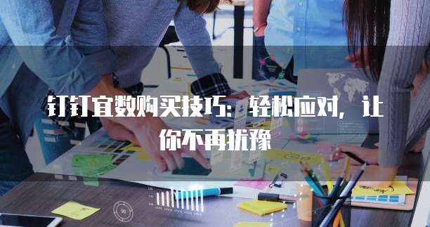钉钉宜数购买技巧:轻松应对,让你不再犹豫