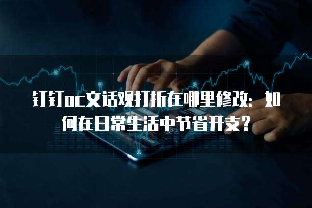 钉钉oc文话观打折在哪里修改:如何在日常生活中节省开支?