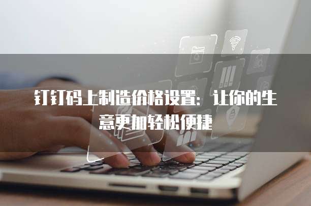 钉钉码上制造价格设置:让你的生意更加轻松便捷