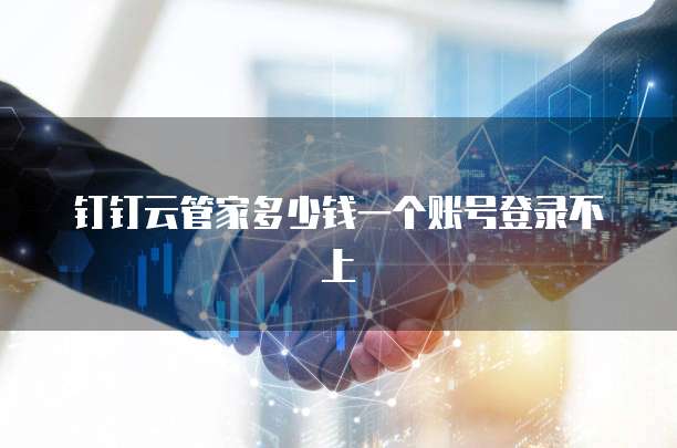 钉钉云管家多少钱一个账号登录不上