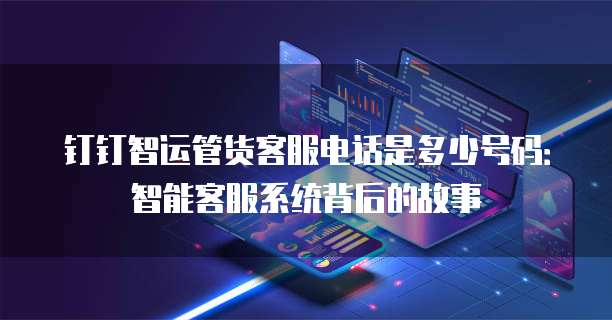 钉钉智运管货客服电话是多少号码:智能客服系统背后的故事