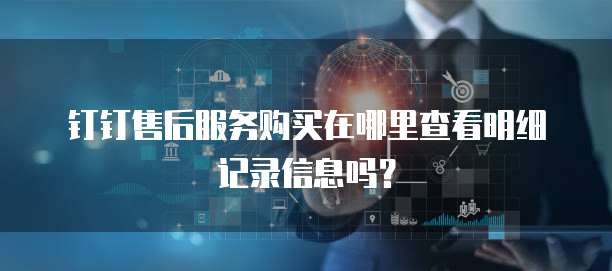 钉钉售后服务购买在哪里查看明细记录信息吗？