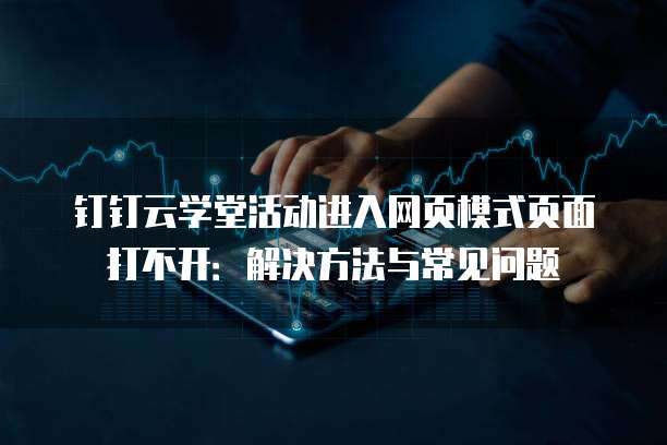 钉钉云学堂活动进入网页模式页面打不开:解决方法与常见问题