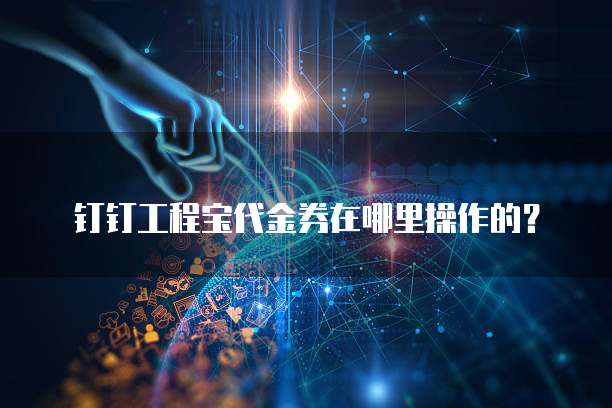 钉钉工程宝代金券在哪里操作的？