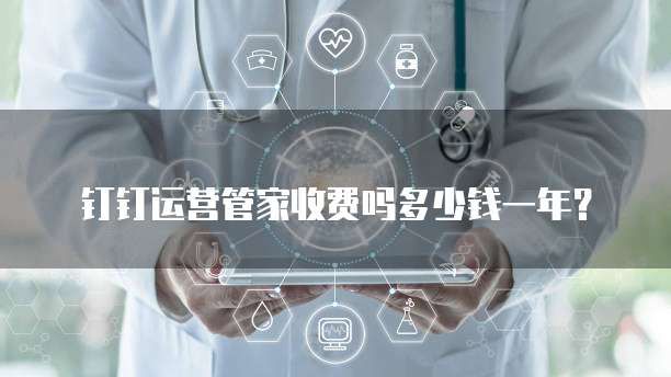 钉钉运营管家收费吗多少钱一年?