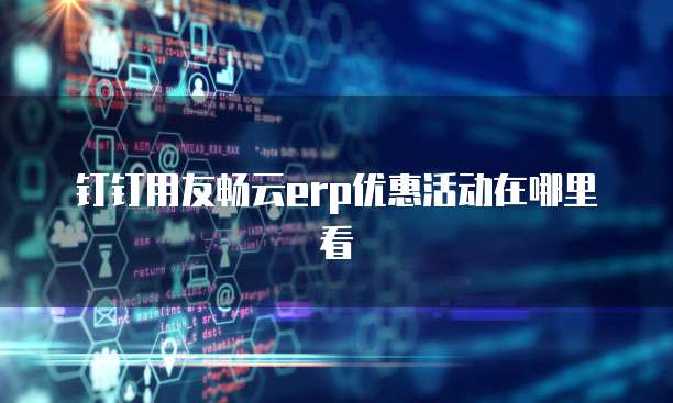 钉钉用友畅云erp优惠活动在哪里看