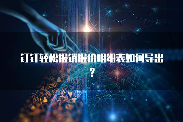 钉钉轻松报销报价明细表如何导出?