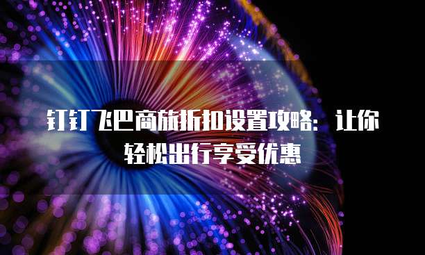 钉钉飞巴商旅折扣设置攻略:让你轻松出行享受优惠