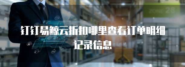 钉钉易鲸云折扣哪里查看订单明细记录信息
