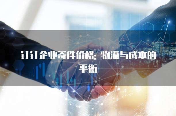 钉钉企业寄件价格: 物流与成本的平衡