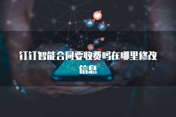 钉钉智能合同要收费吗在哪里修改信息