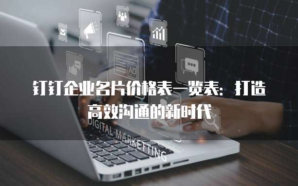 钉钉企业名片价格表一览表:打造高效沟通的新时代