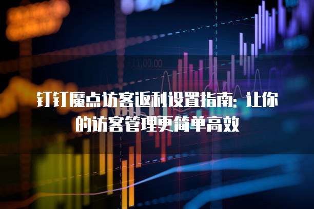钉钉魔点访客返利设置指南: 让你的访客管理更简单高效