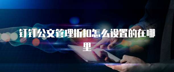 钉钉公文管理折扣怎么设置的在哪里