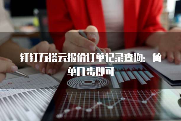 钉钉万搭云报价订单记录查询:简单几步即可