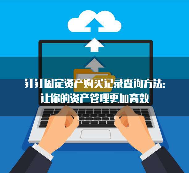 钉钉固定资产购买记录查询方法:让你的资产管理更加高效