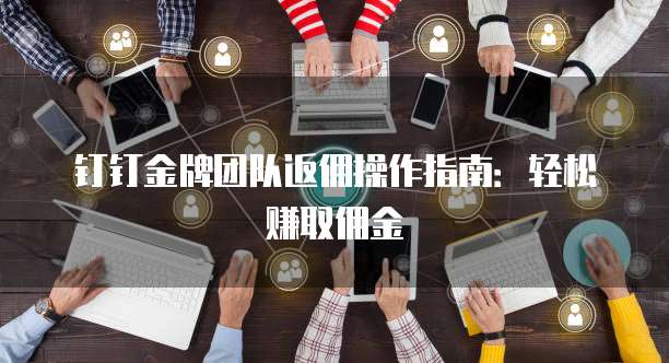 钉钉金牌团队返佣操作指南:轻松赚取佣金