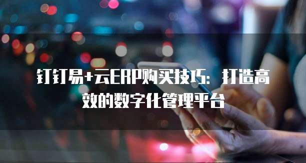 钉钉易+云ERP购买技巧:打造高效的数字化管理平台