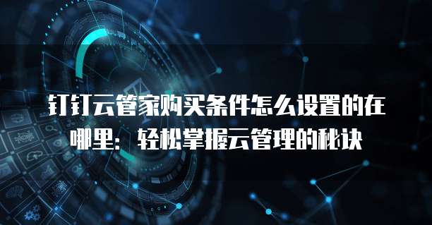 钉钉云管家购买条件怎么设置的在哪里:轻松掌握云管理的秘诀