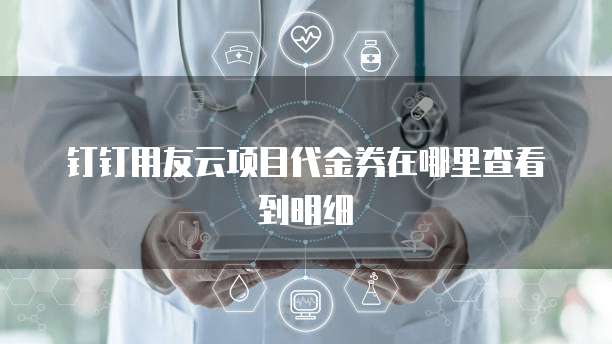 钉钉用友云项目代金券在哪里查看到明细